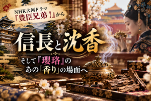 大河ドラマ『豊臣兄弟！』から織田信長と沈香、蘭奢待、中国ドラマ『瓔珞』の香文化をたどる